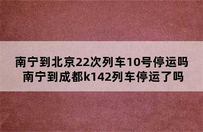 南宁到北京22次列车10号停运吗 南宁到成都k142列车停运了吗